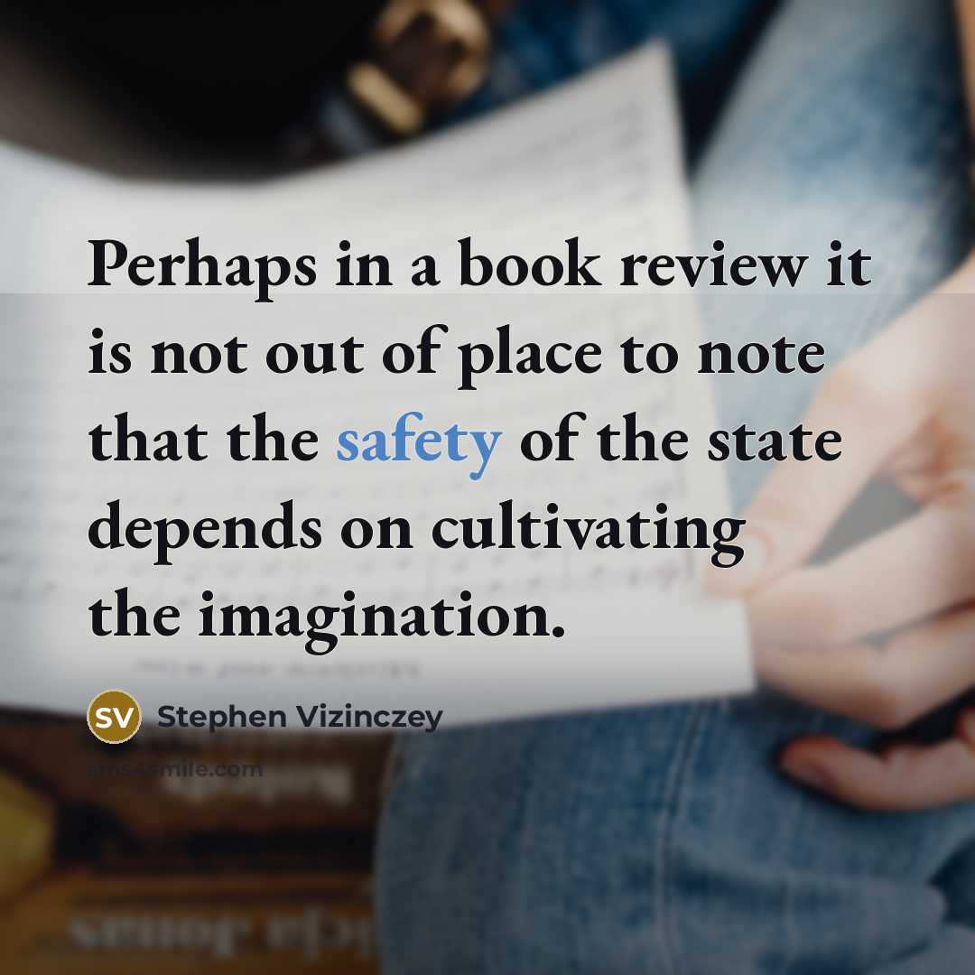 “Perhaps in a book review it is not out of place to note that the safety of the state depends on cultivating the imagination.” quote by Stephen Vizinczey