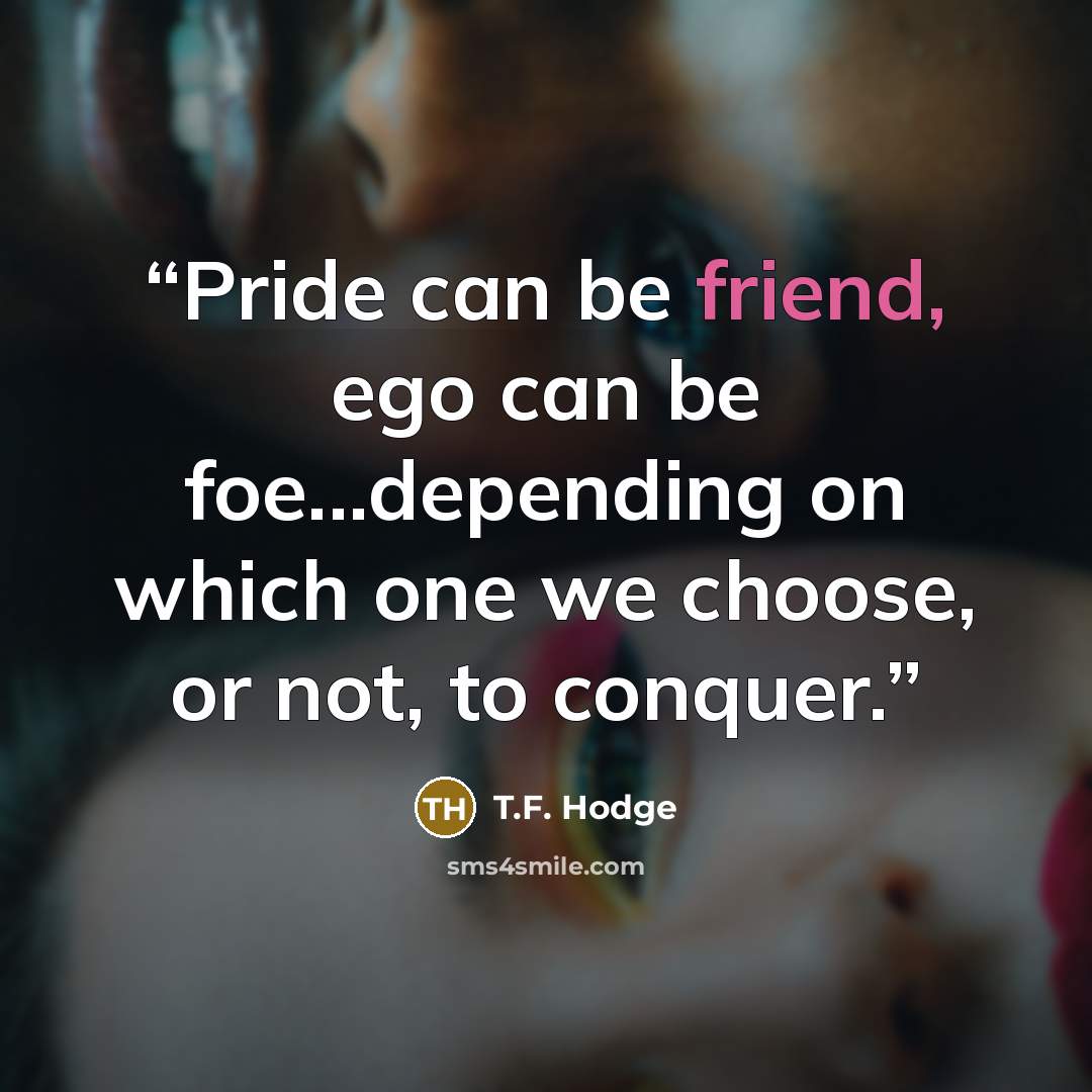 “Pride can be friend, ego can be foe...depending on which one we choose, or not, to conquer.” quote by T.F. Hodge