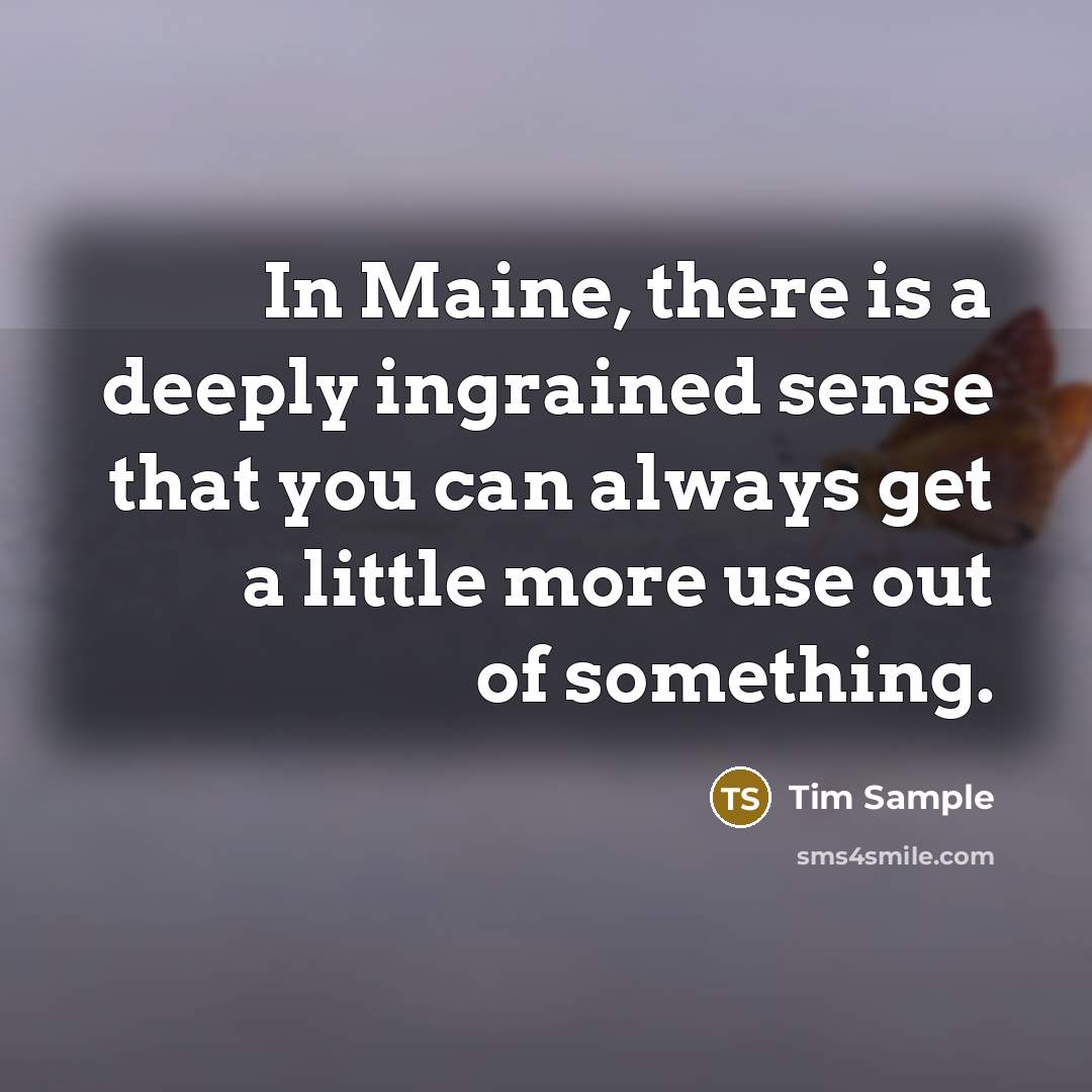 “In Maine, there is a deeply ingrained sense that you can always get a little more use out of something.” quote by Tim Sample