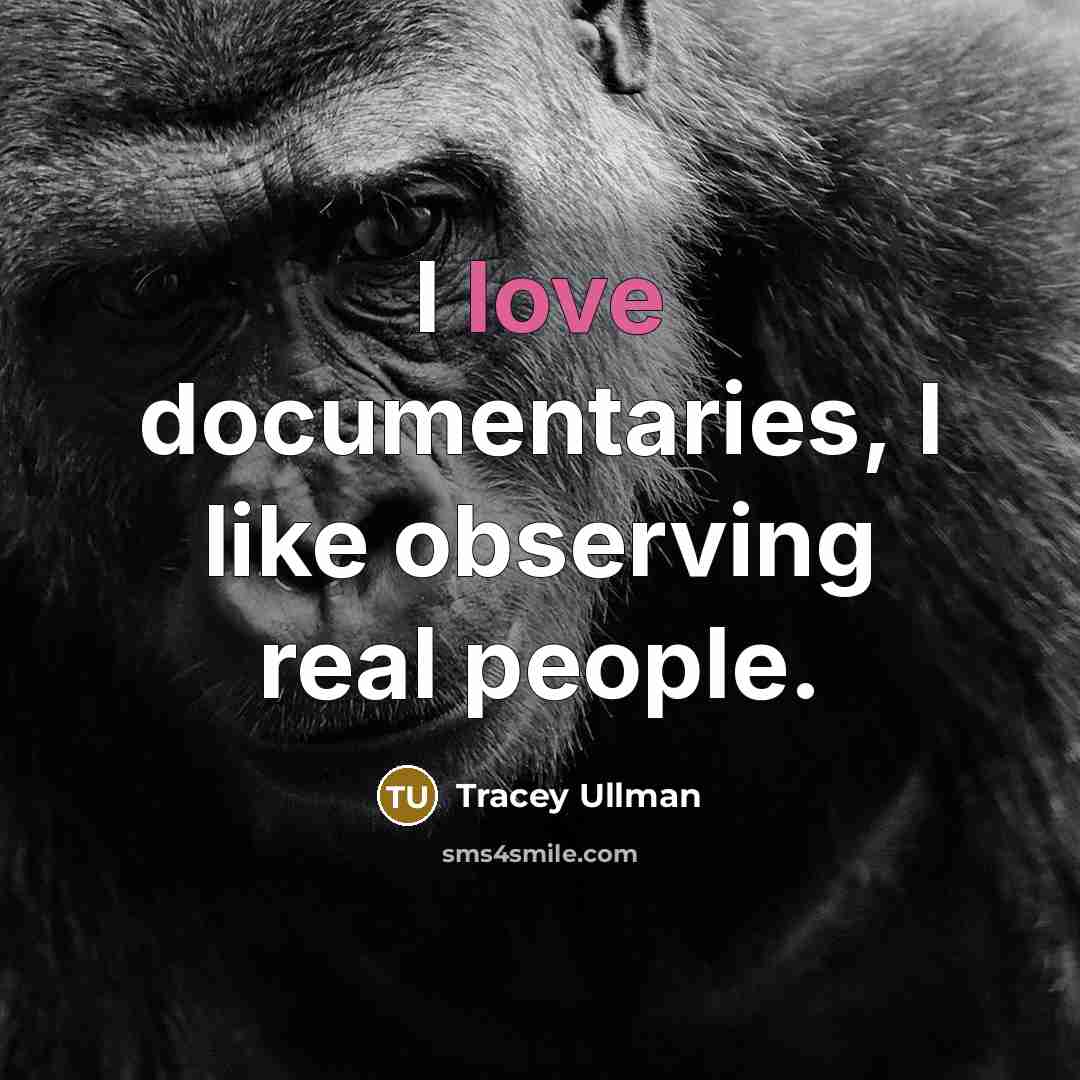 “I love documentaries, I like observing real people.” quote by Tracey Ullman