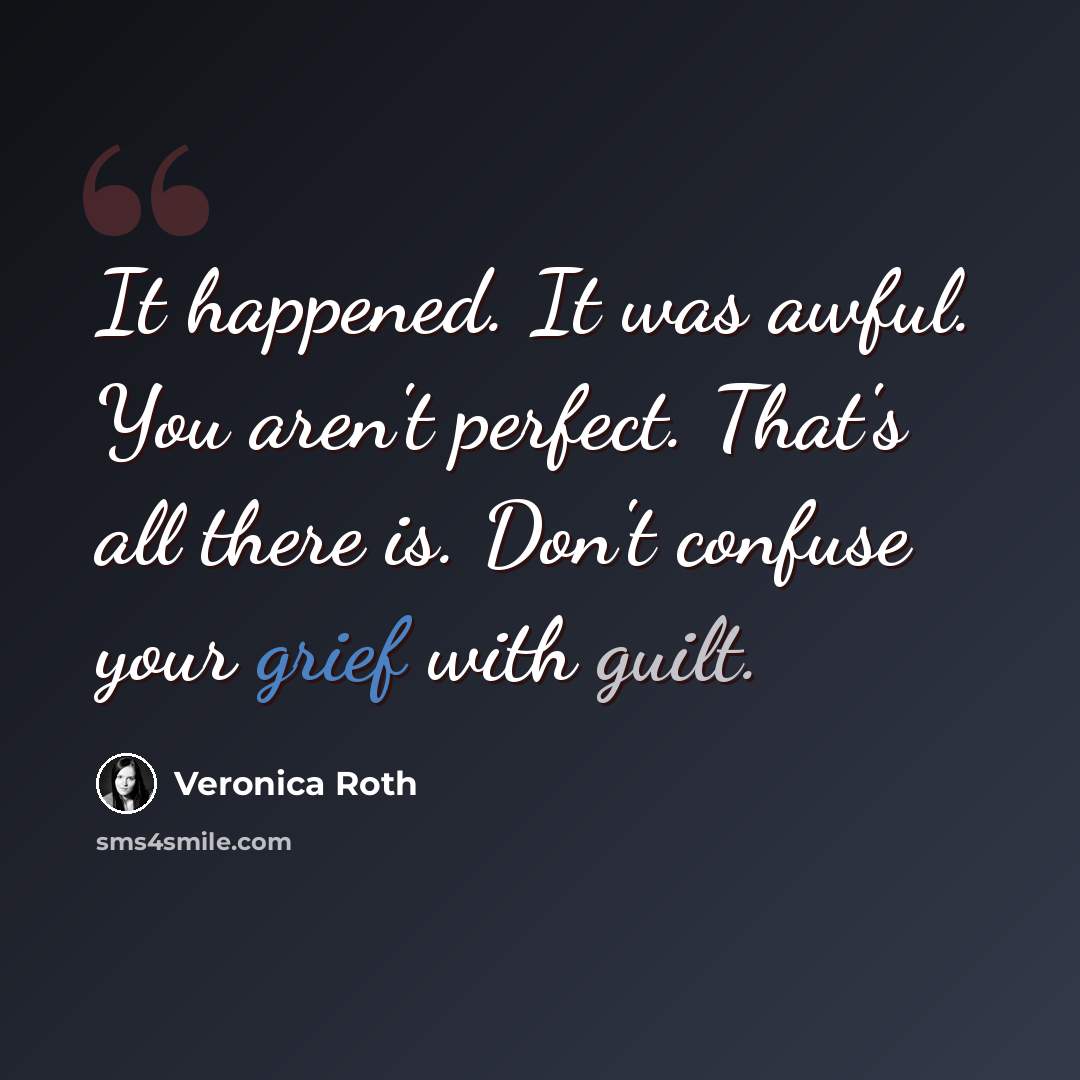 “It happened. It was awful. You aren't perfect. That's all there is. Don't confuse your grief with guilt.” quote by Veronica Roth