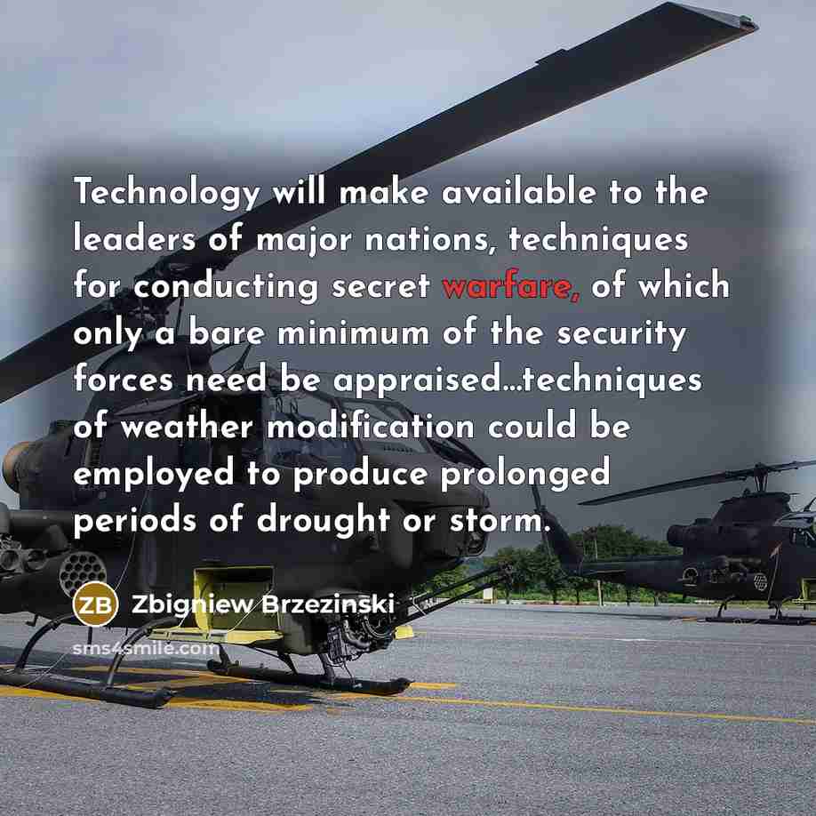 “Technology will make available to the leaders of major nations, techniques for conducting secret warfare, of which only a bare minimum of the security forces need be appraised…techniques of weather modification could be employed to produce prolonged periods of drought or storm.” quote by Zbigniew Brzezinski