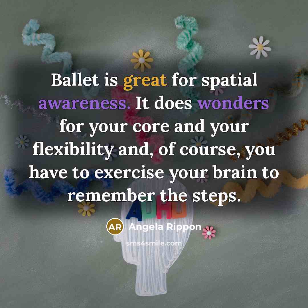 “Ballet is great for spatial awareness. It does wonders for your core and your flexibility and, of course, you have to exercise your brain to remember the steps.” quote by Angela Rippon