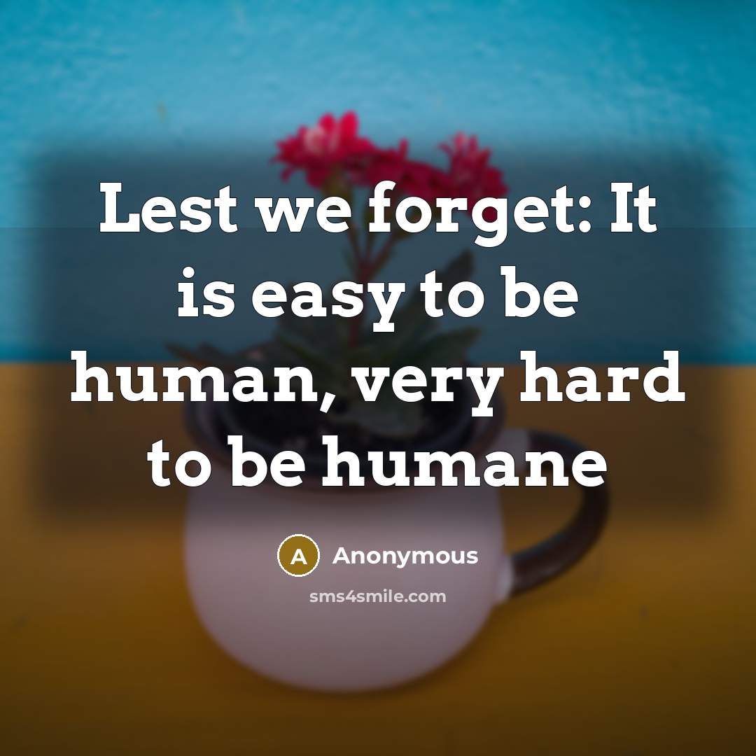“Lest we forget: It is easy to be human, very hard to be humane” quote by Anonymous