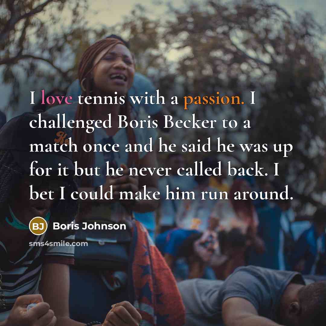 “I love tennis with a passion. I challenged Boris Becker to a match once and he said he was up for it but he never called back. I bet I could make him run around.” quote by Boris Johnson