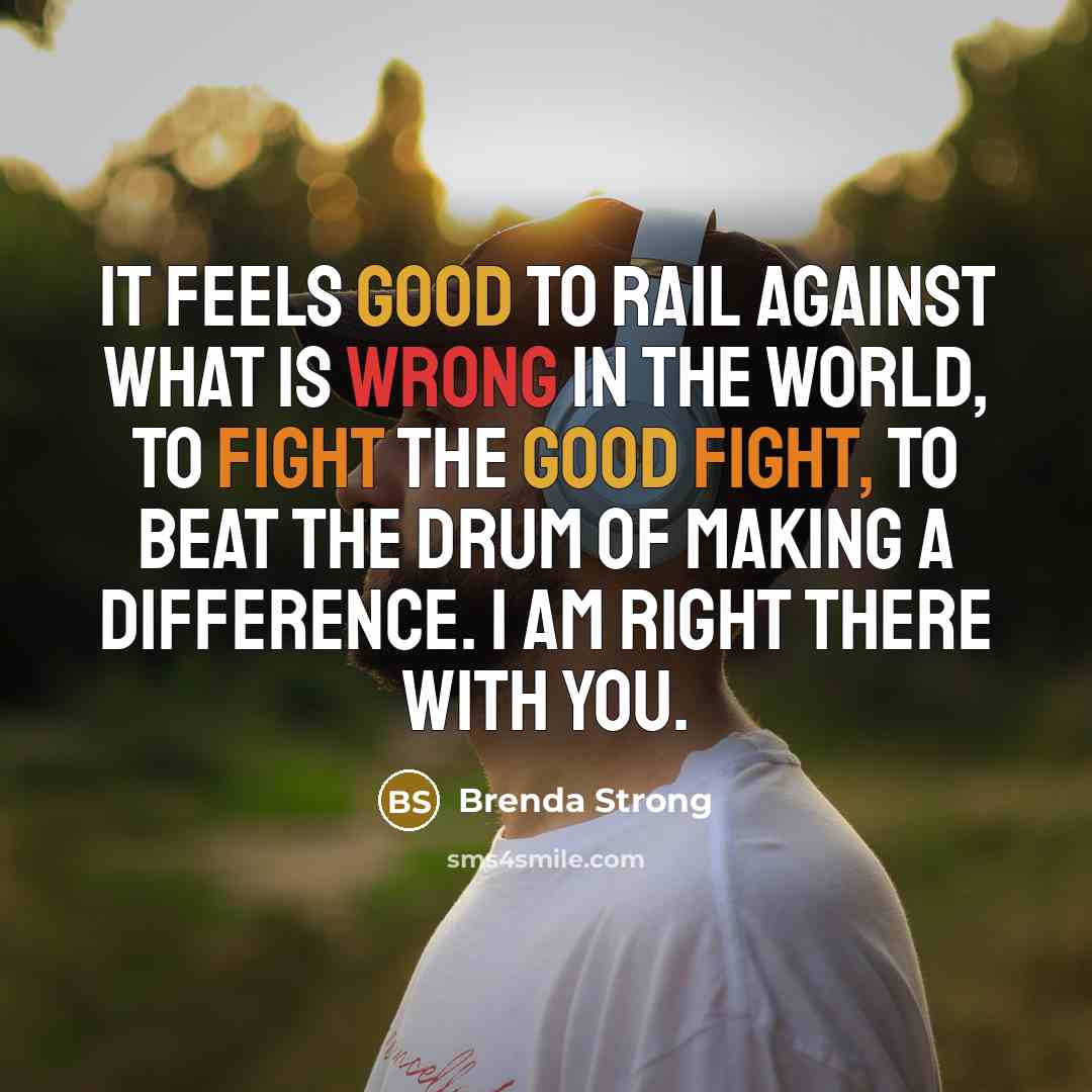 “It feels good to rail against what is wrong in the world, to fight the good fight, to beat the drum of making a difference. I am right there with you.” quote by Brenda Strong