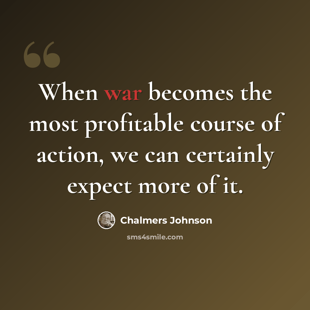 “When war becomes the most profitable course of action, we can certainly expect more of it.” quote by Chalmers Johnson