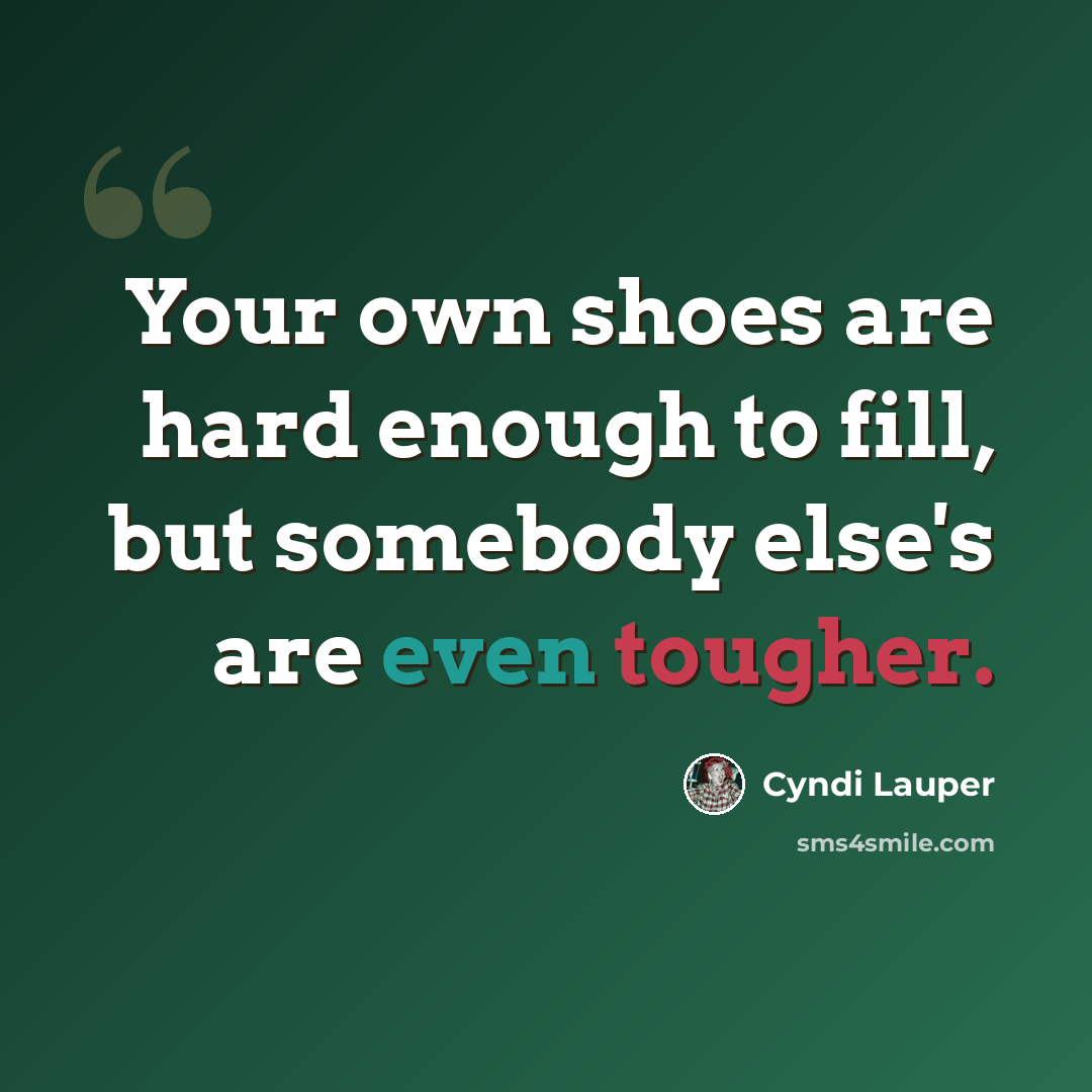 “Your own shoes are hard enough to fill, but somebody else's are even tougher.” quote by Cyndi Lauper