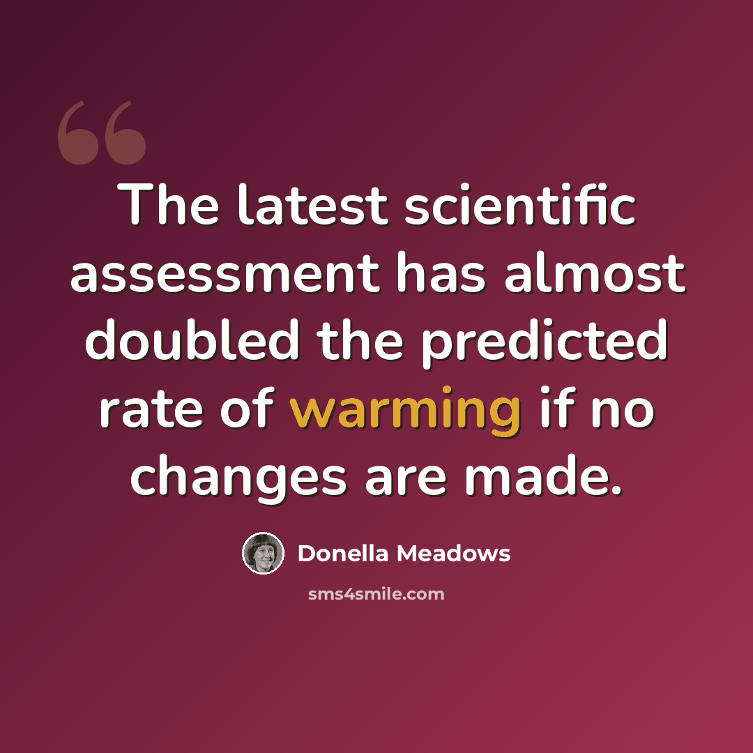 “The latest scientific assessment has almost doubled the predicted rate of warming if no changes are made.” quote by Donella Meadows