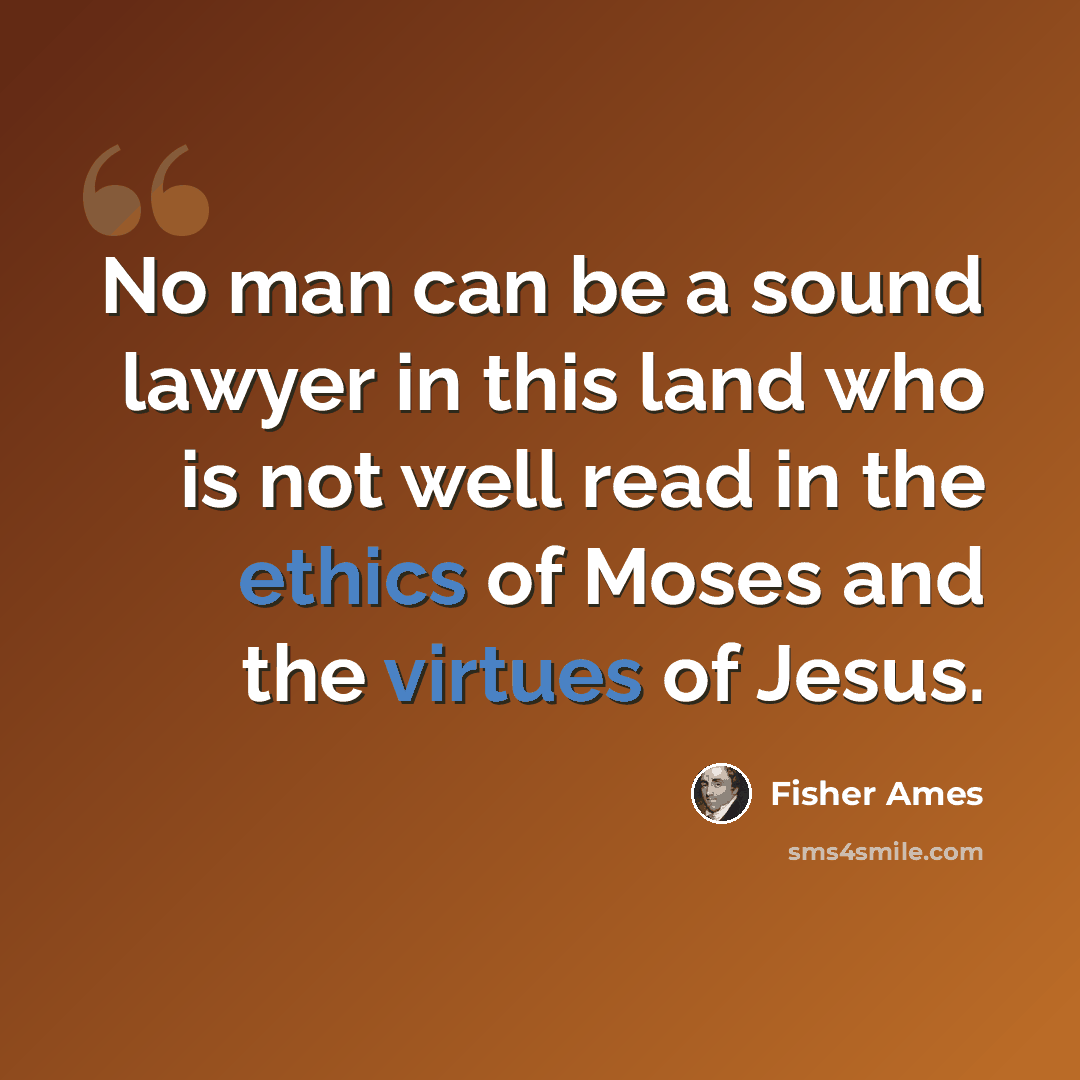 “No man can be a sound lawyer in this land who is not well read in the ethics of Moses and the virtues of Jesus.” quote by Fisher Ames