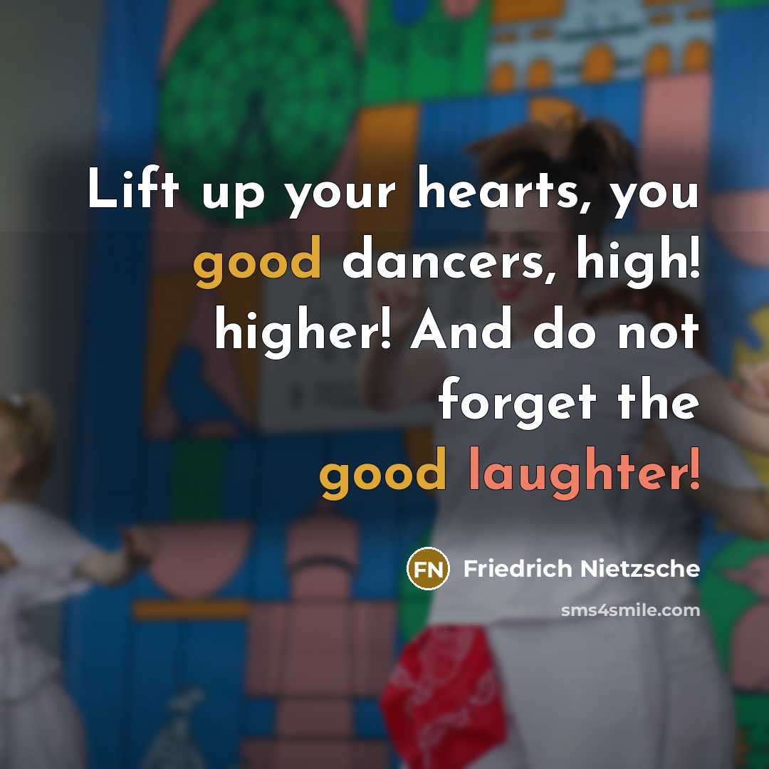 “Lift up your hearts, you good dancers, high! higher! And do not forget the good laughter!” quote by Friedrich Nietzsche
