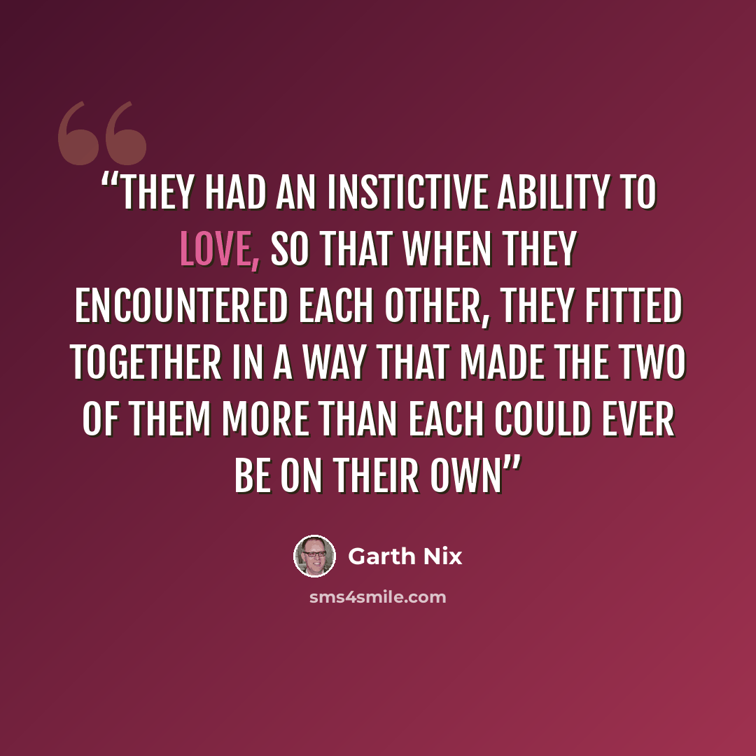 “they had an instictive ability to love, so that when they encountered each other, they fitted together in a way that made the two of them more than each could ever be on their own” quote by Garth Nix
