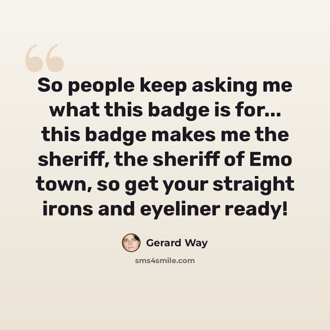 “So people keep asking me what this badge is for... this badge makes me the sheriff, the sheriff of Emo town, so get your straight irons and eyeliner ready!” quote by Gerard Way