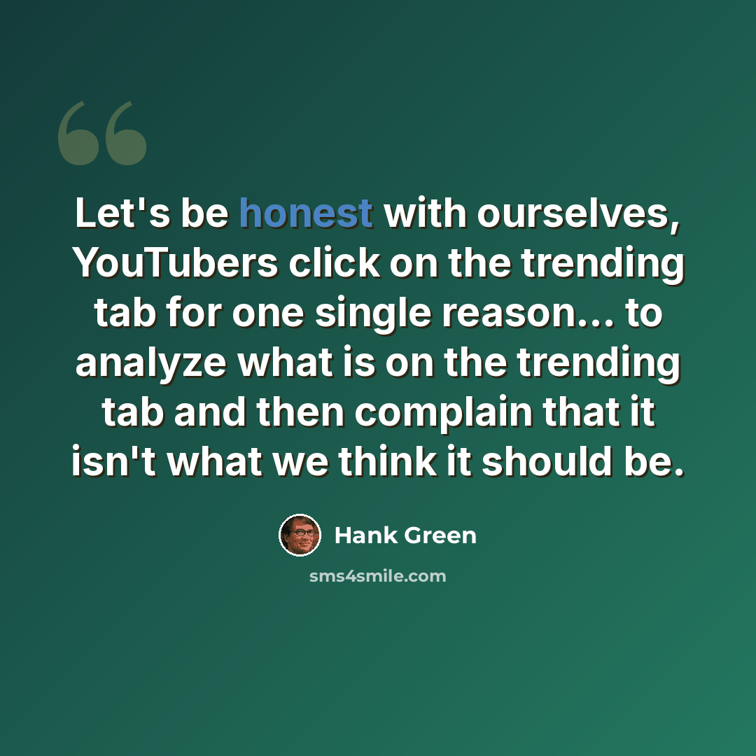 “Let's be honest with ourselves, YouTubers click on the trending tab for one single reason... to analyze what is on the trending tab and then complain that it isn't what we think it should be.” quote by Hank Green