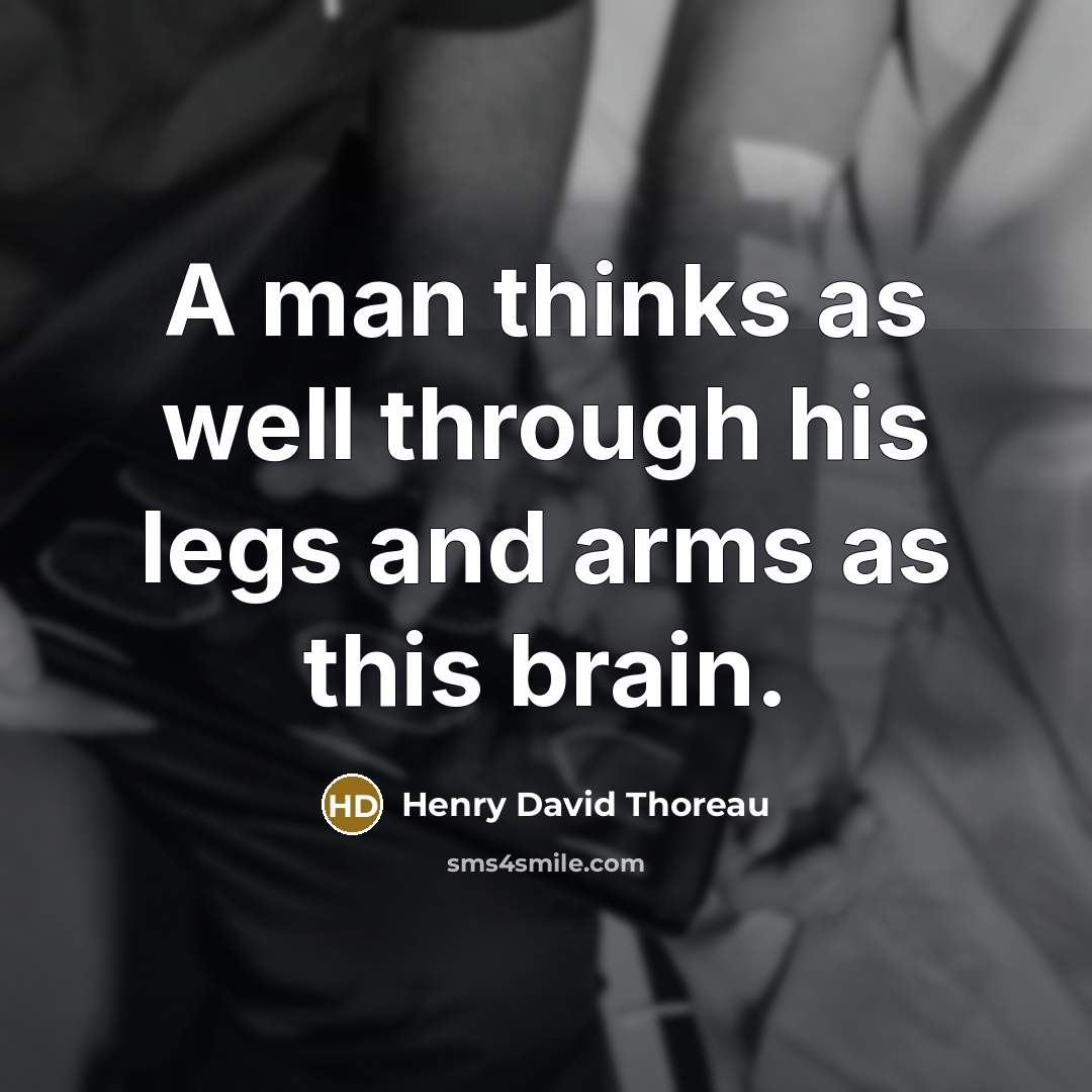 “A man thinks as well through his legs and arms as this brain.” quote by Henry David Thoreau