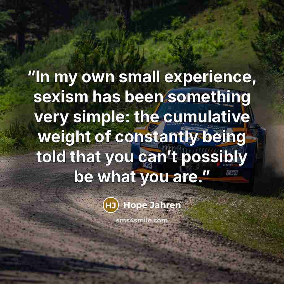 “In my own small experience, sexism has been something very simple: the cumulative weight of constantly being told that you can’t possibly be what you are.” quote by Hope Jahren