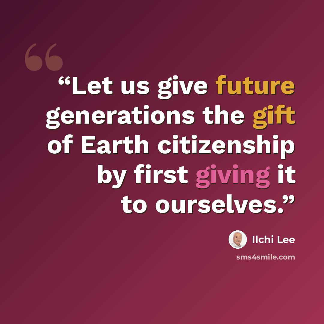 “Let us give future generations the gift of Earth citizenship by first giving it to ourselves.” quote by Ilchi Lee