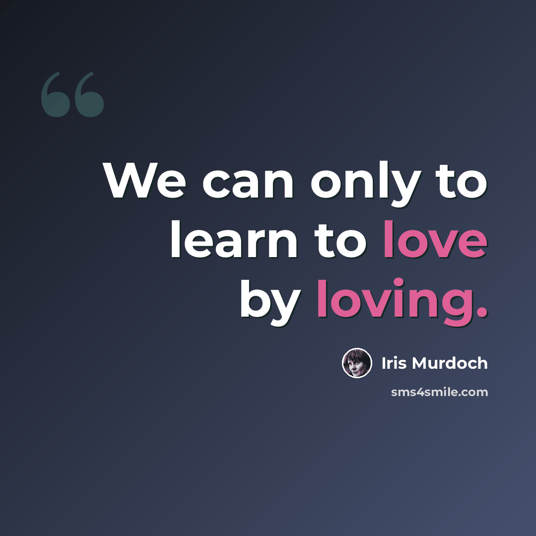 “We can only to learn to love by loving.” quote by Iris Murdoch