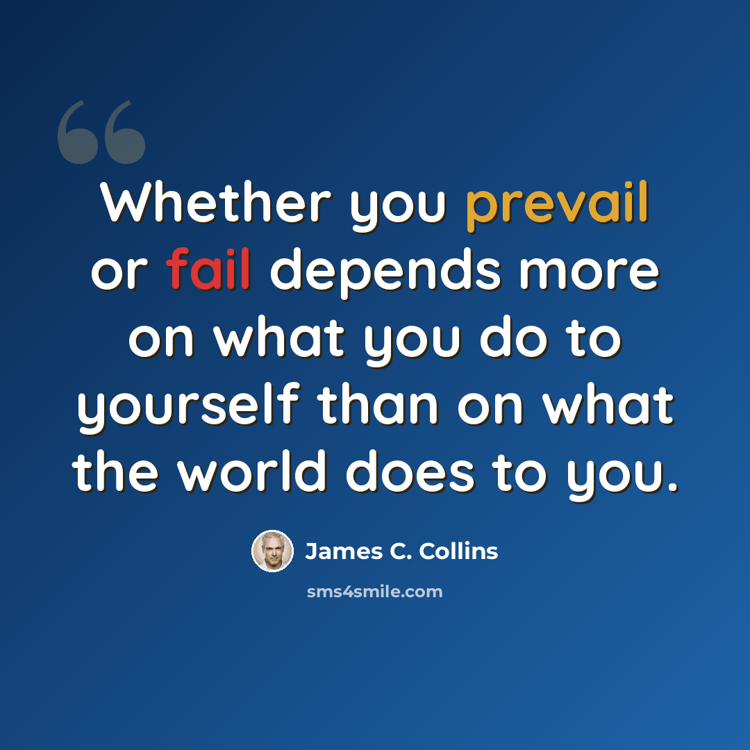“Whether you prevail or fail depends more on what you do to yourself than on what the world does to you.” quote by James C. Collins