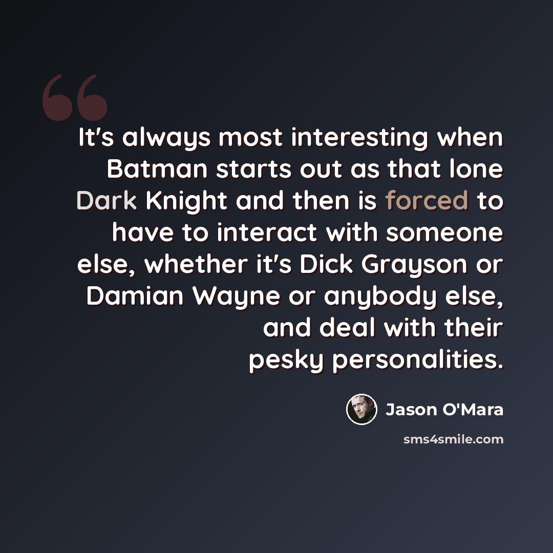 “It's always most interesting when Batman starts out as that lone Dark Knight and then is forced to have to interact with someone else, whether it's Dick Grayson or Damian Wayne or anybody else, and deal with their pesky personalities.” quote by Jason O'Mara