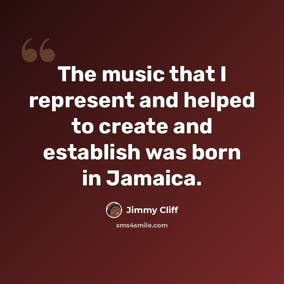 “The music that I represent and helped to create and establish was born in Jamaica.” quote by Jimmy Cliff