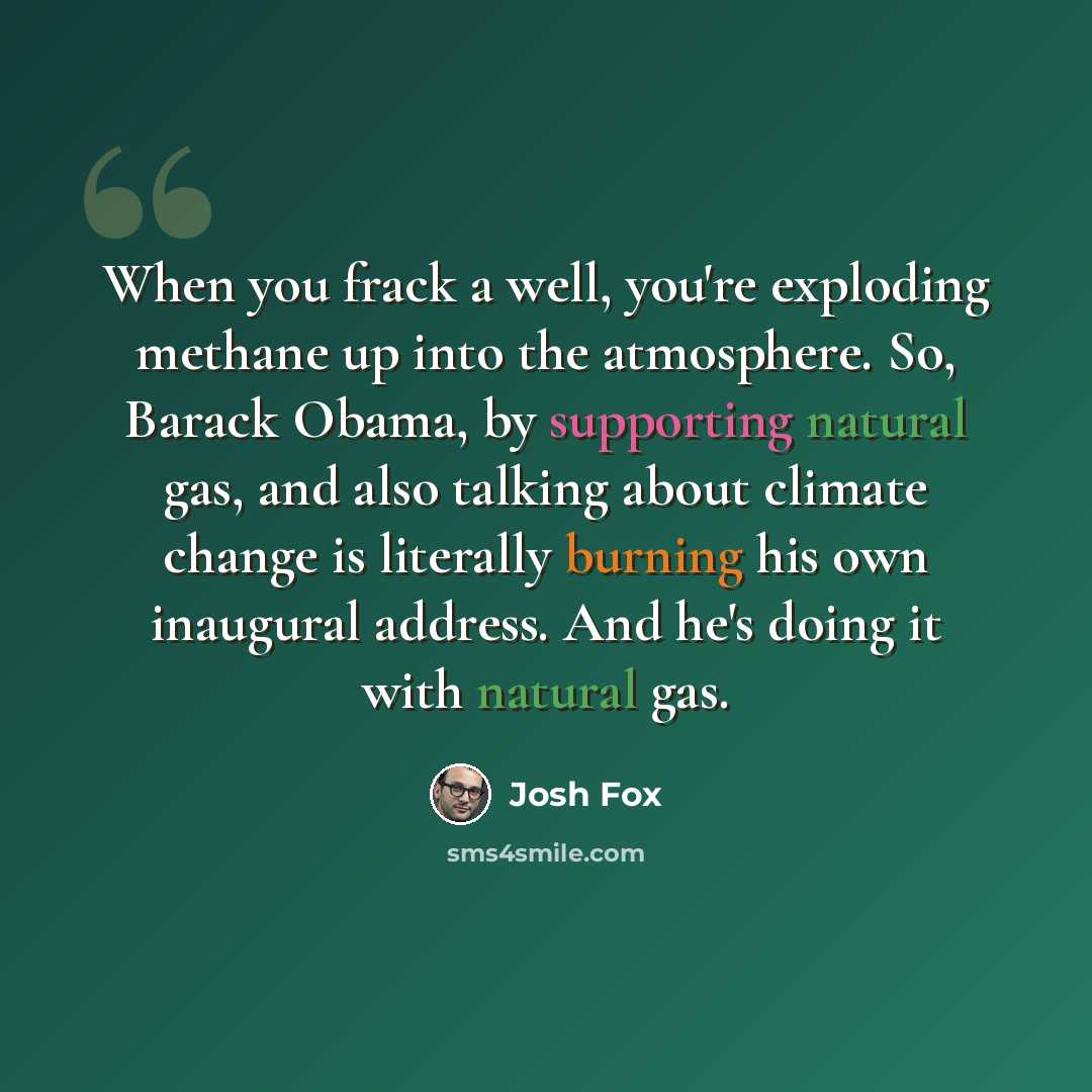 “When you frack a well, you're exploding methane up into the atmosphere. So, Barack Obama, by supporting natural gas, and also talking about climate change is literally burning his own inaugural address. And he's doing it with natural gas.” quote by Josh Fox