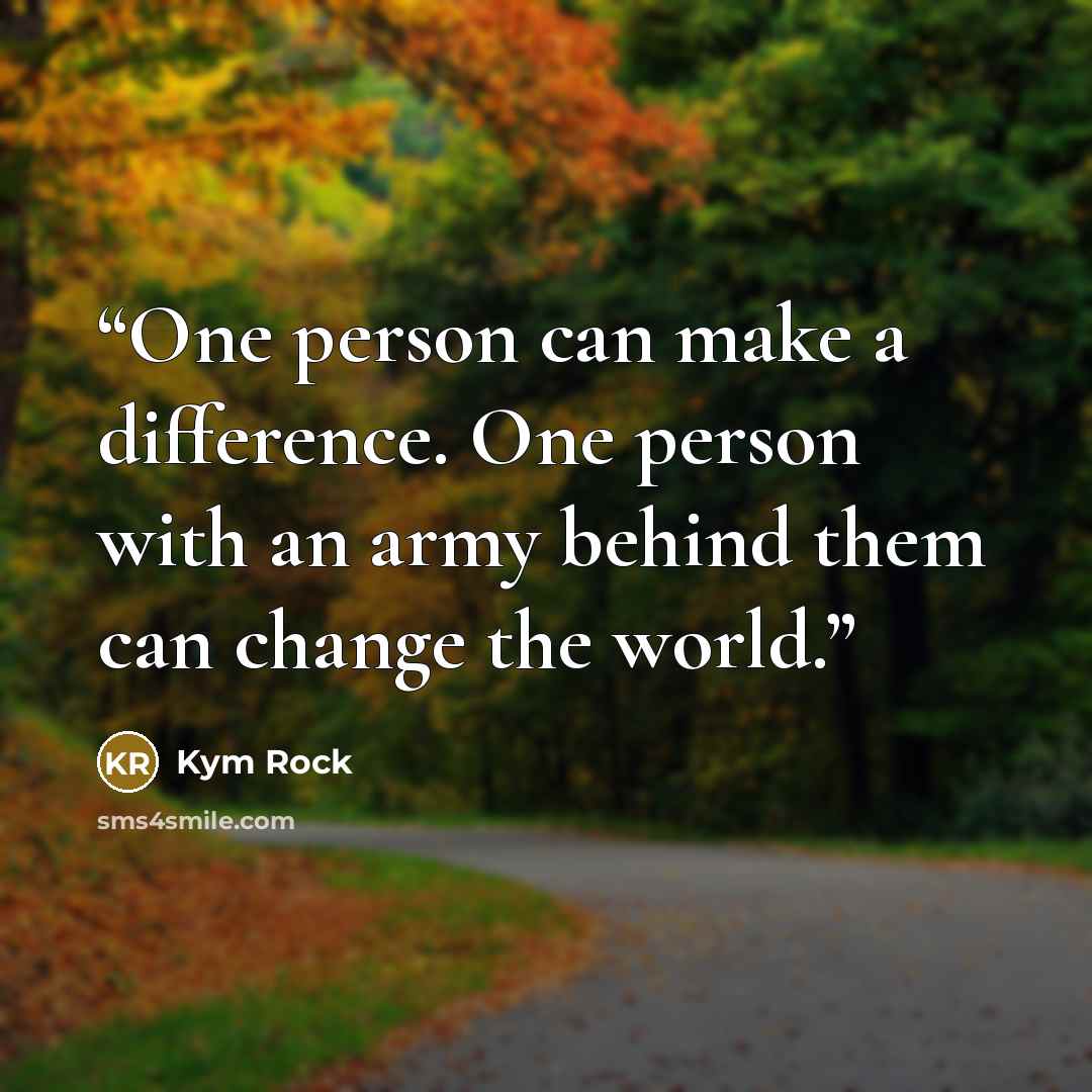 “One person can make a difference. One person with an army behind them can change the world.” quote by Kym Rock