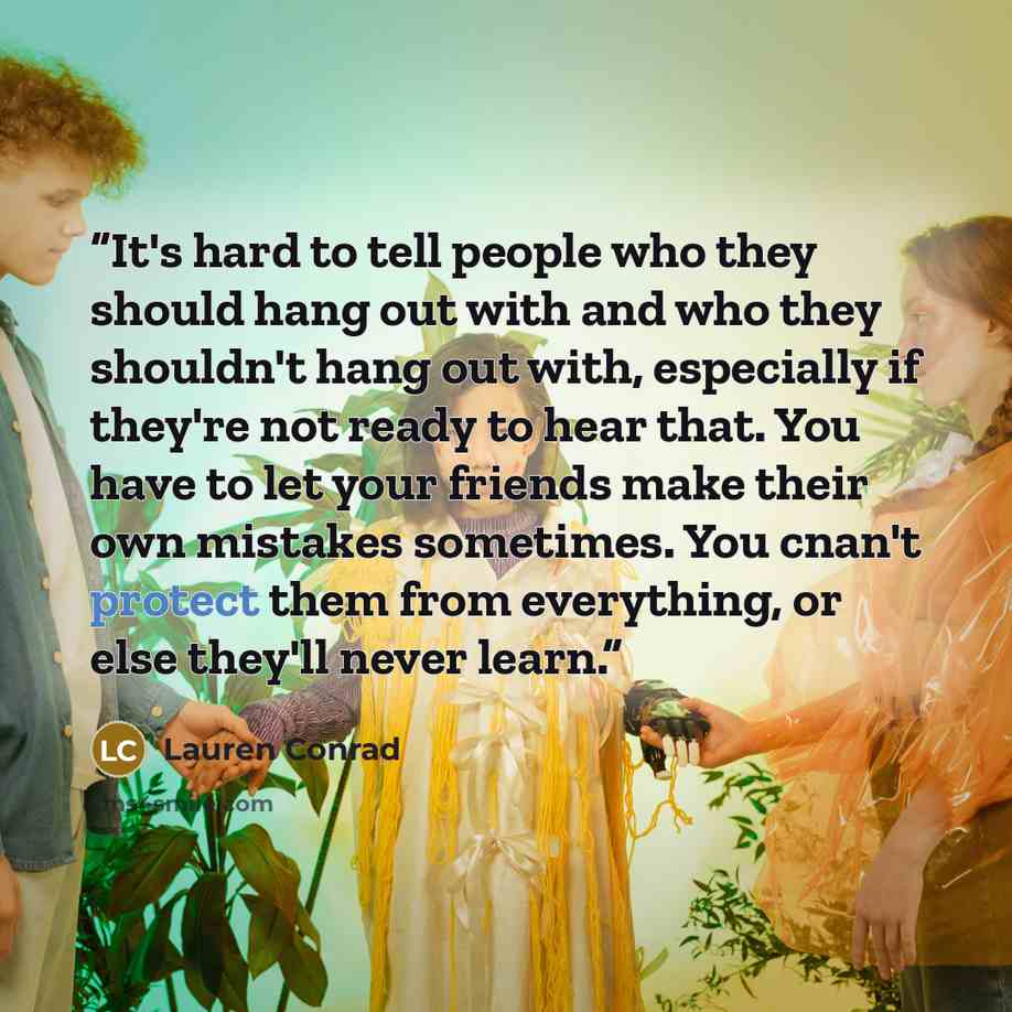 “It's hard to tell people who they should hang out with and who they shouldn't hang out with, especially if they're not ready to hear that. You have to let your friends make their own mistakes sometimes. You cnan't protect them from everything, or else they'll never learn.” quote by Lauren Conrad