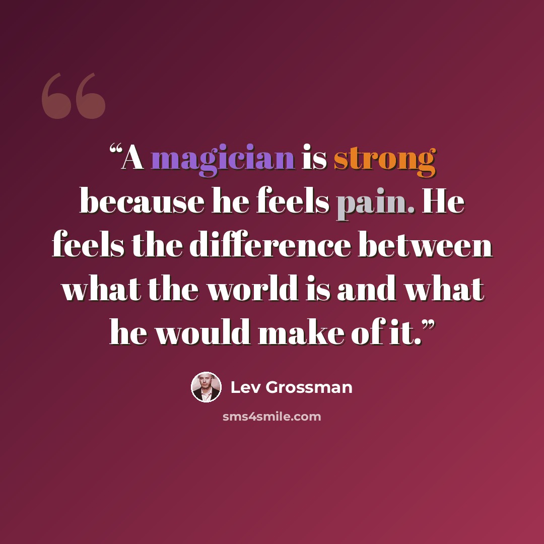 “A magician is strong because he feels pain. He feels the difference between what the world is and what he would make of it.” quote by Lev Grossman