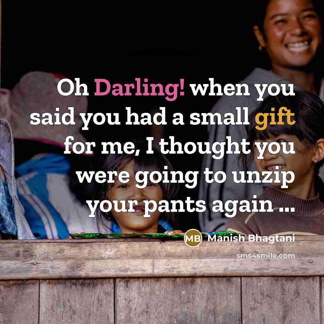 “Oh Darling! when you said you had a small gift for me, I thought you were going to unzip your pants again ...” quote by Manish Bhagtani
