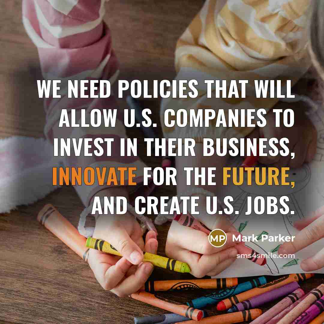 “We need policies that will allow U.S. companies to invest in their business, innovate for the future, and create U.S. jobs.” quote by Mark Parker