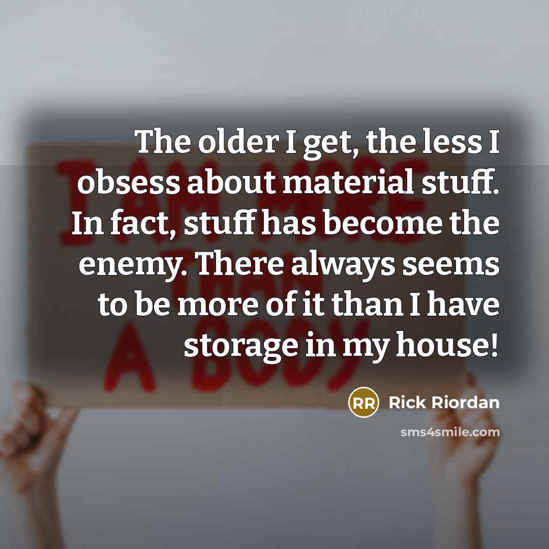 “The older I get, the less I obsess about material stuff. In fact, stuff has become the enemy. There always seems to be more of it than I have storage in my house!” quote by Rick Riordan