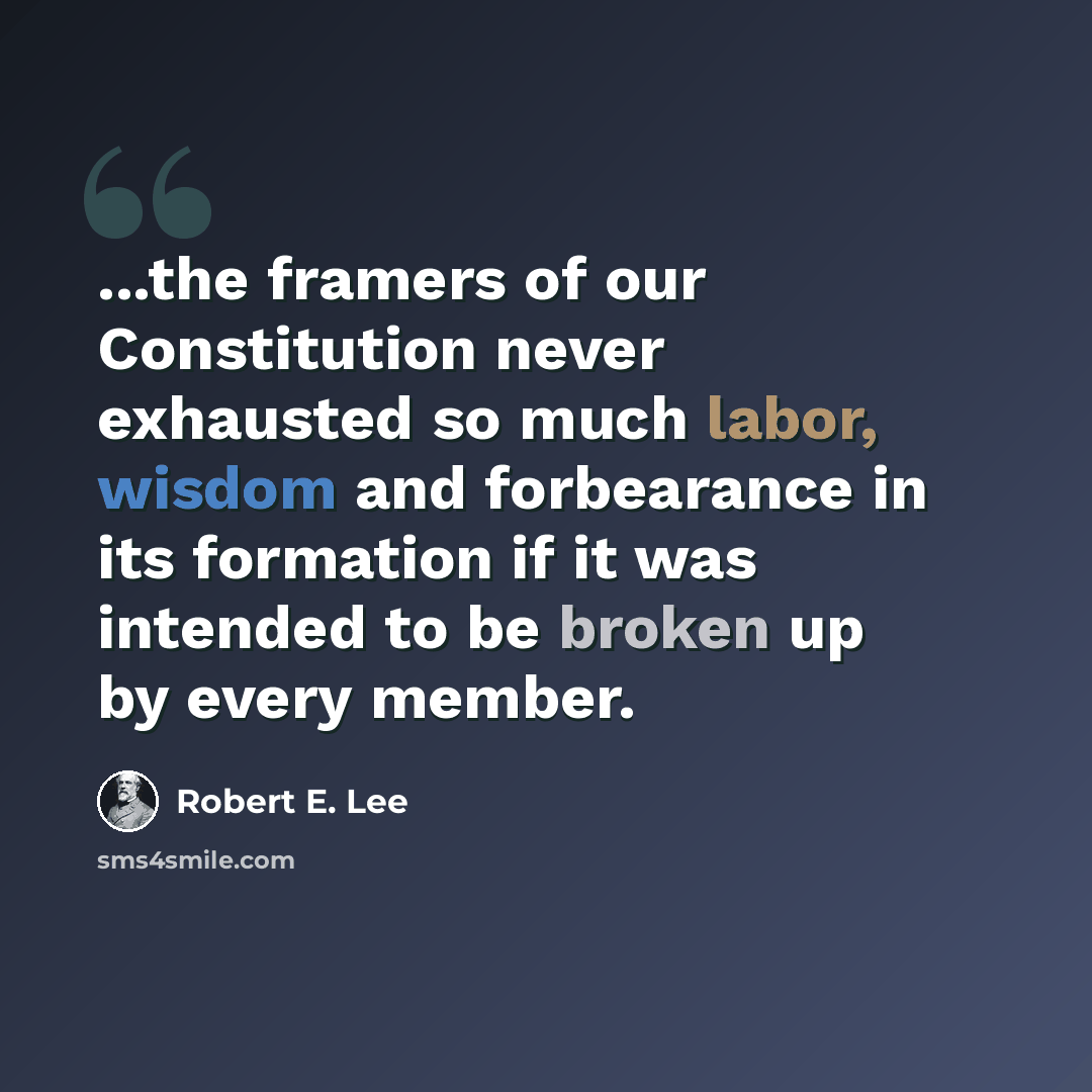 “...the framers of our Constitution never exhausted so much labor, wisdom and forbearance in its formation if it was intended to be broken up by every member.” quote by Robert E. Lee