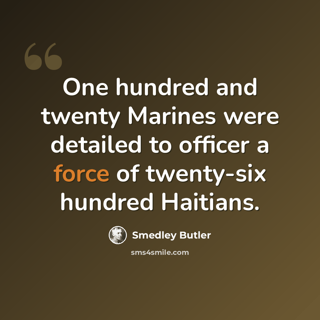 “One hundred and twenty Marines were detailed to officer a force of twenty-six hundred Haitians.” quote by Smedley Butler