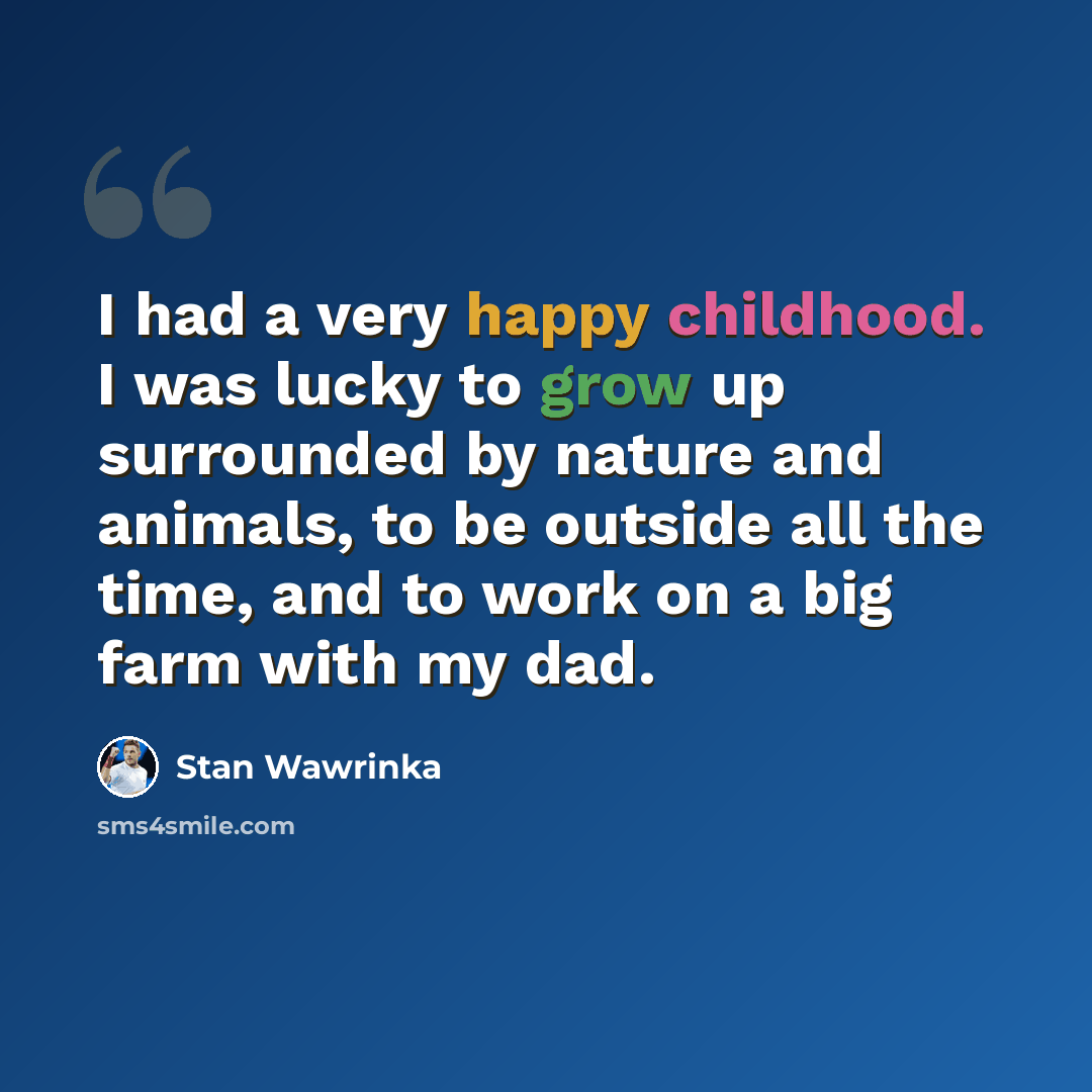 “I had a very happy childhood. I was lucky to grow up surrounded by nature and animals, to be outside all the time, and to work on a big farm with my dad.” quote by Stan Wawrinka