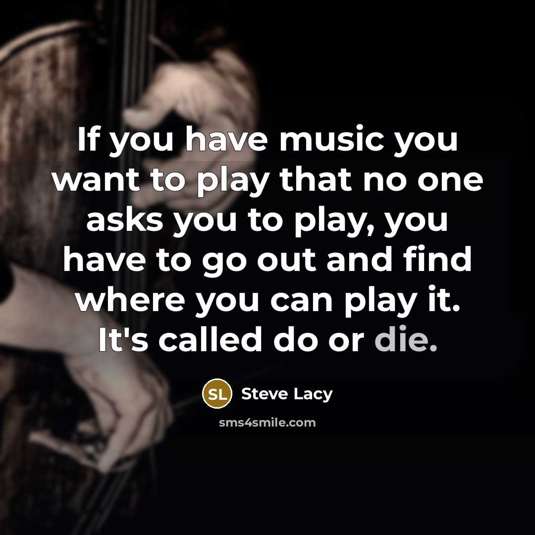 “If you have music you want to play that no one asks you to play, you have to go out and find where you can play it. It's called do or die.” quote by Steve Lacy