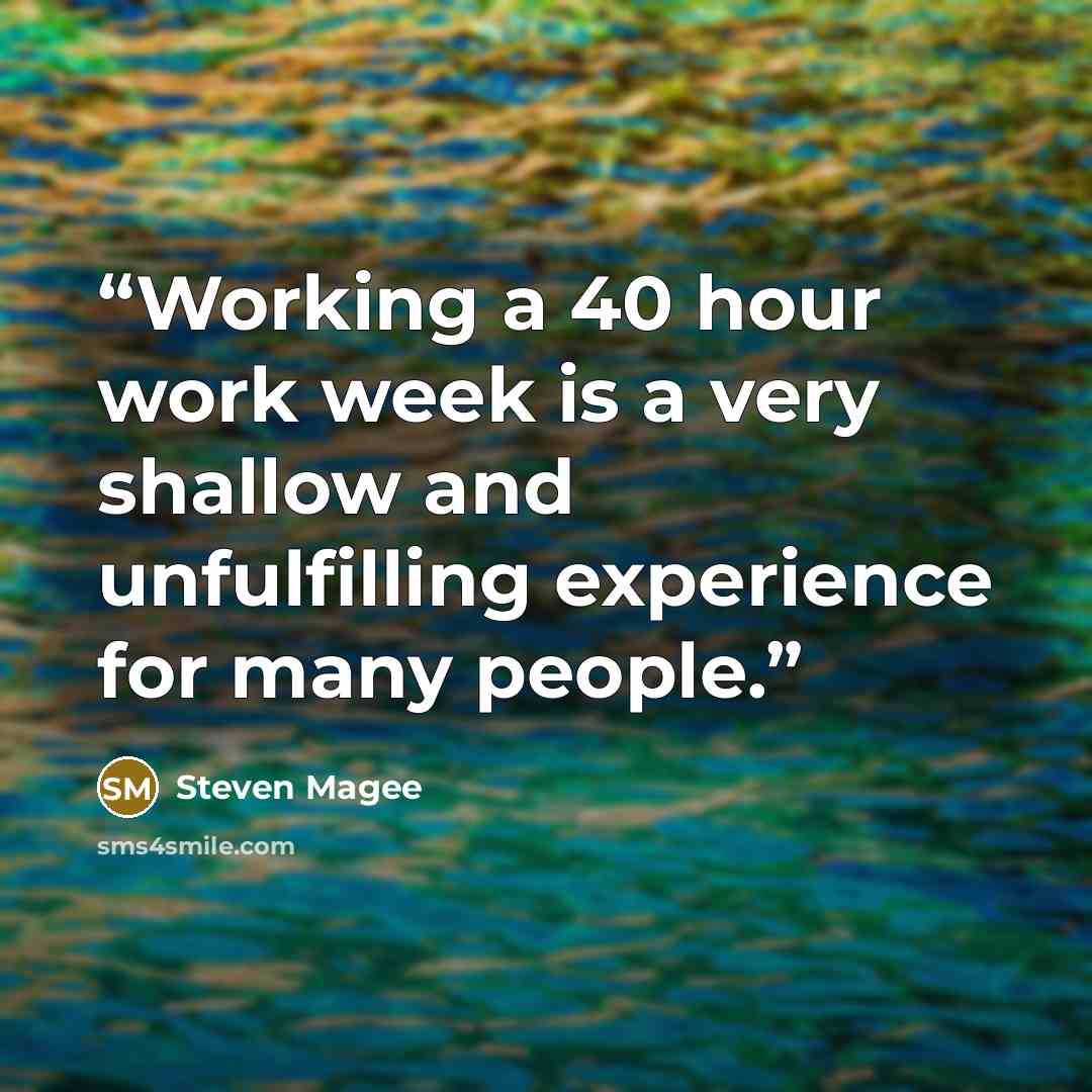 “Working a 40 hour work week is a very shallow and unfulfilling experience for many people.” quote by Steven Magee