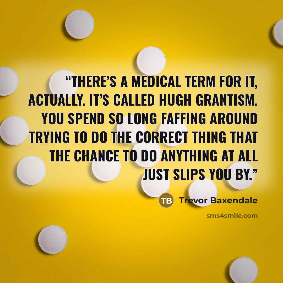 “There’s a medical term for it, actually. It’s called Hugh Grantism. You spend so long faffing around trying to do the correct thing that the chance to do anything at all just slips you by.” quote by Trevor Baxendale