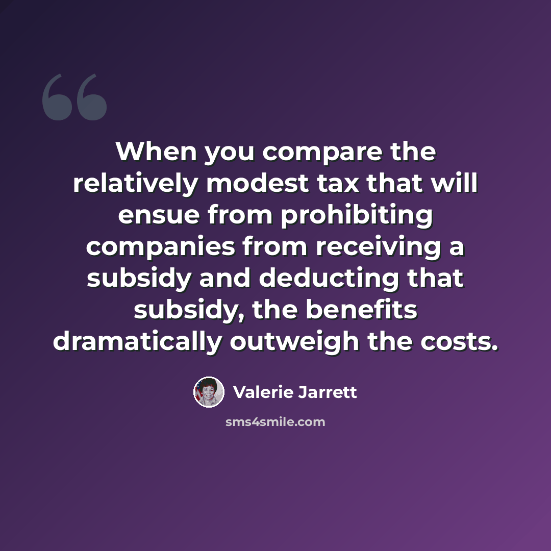 “When you compare the relatively modest tax that will ensue from prohibiting companies from receiving a subsidy and deducting that subsidy, the benefits dramatically outweigh the costs.” quote by Valerie Jarrett
