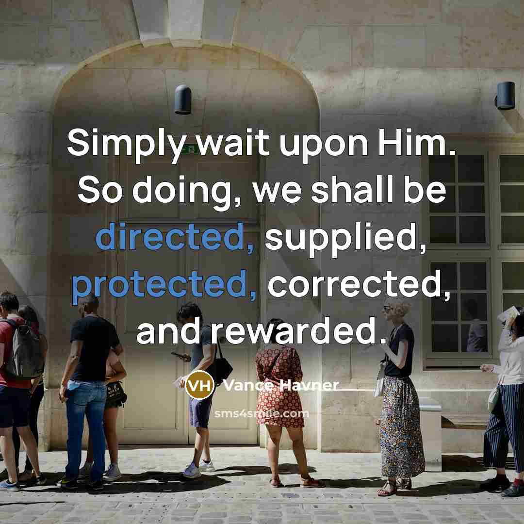 “Simply wait upon Him. So doing, we shall be directed, supplied, protected, corrected, and rewarded.” quote by Vance Havner