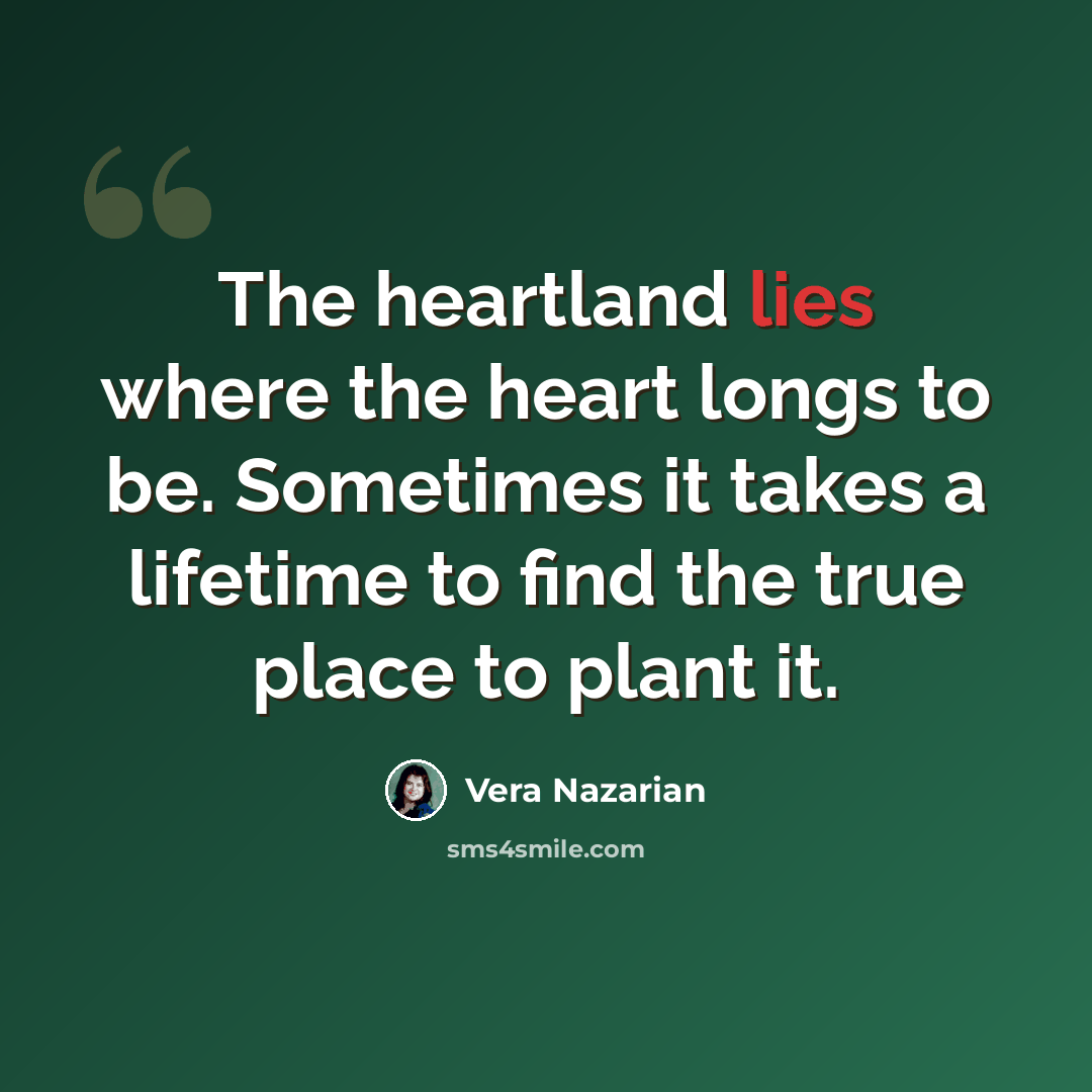 “The heartland lies where the heart longs to be. Sometimes it takes a lifetime to find the true place to plant it.” quote by Vera Nazarian