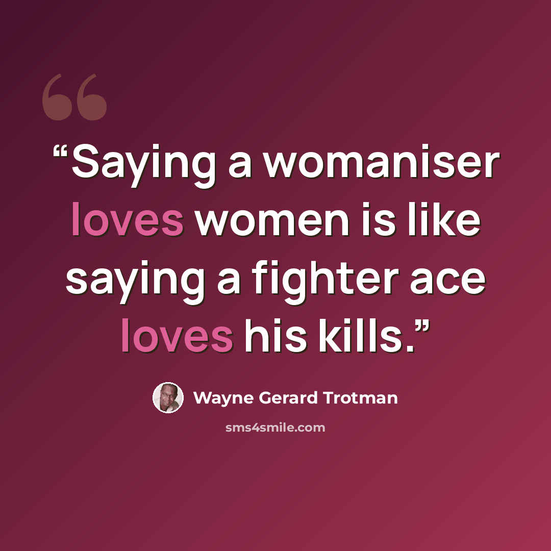 “Saying a womaniser loves women is like saying a fighter ace loves his kills.” quote by Wayne Gerard Trotman