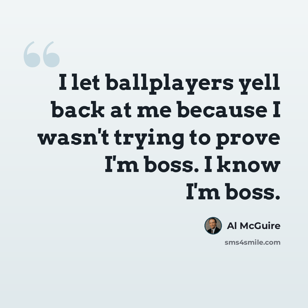 “I let ballplayers yell back at me because I wasn't trying to prove I'm boss. I know I'm boss.” quote by Al McGuire