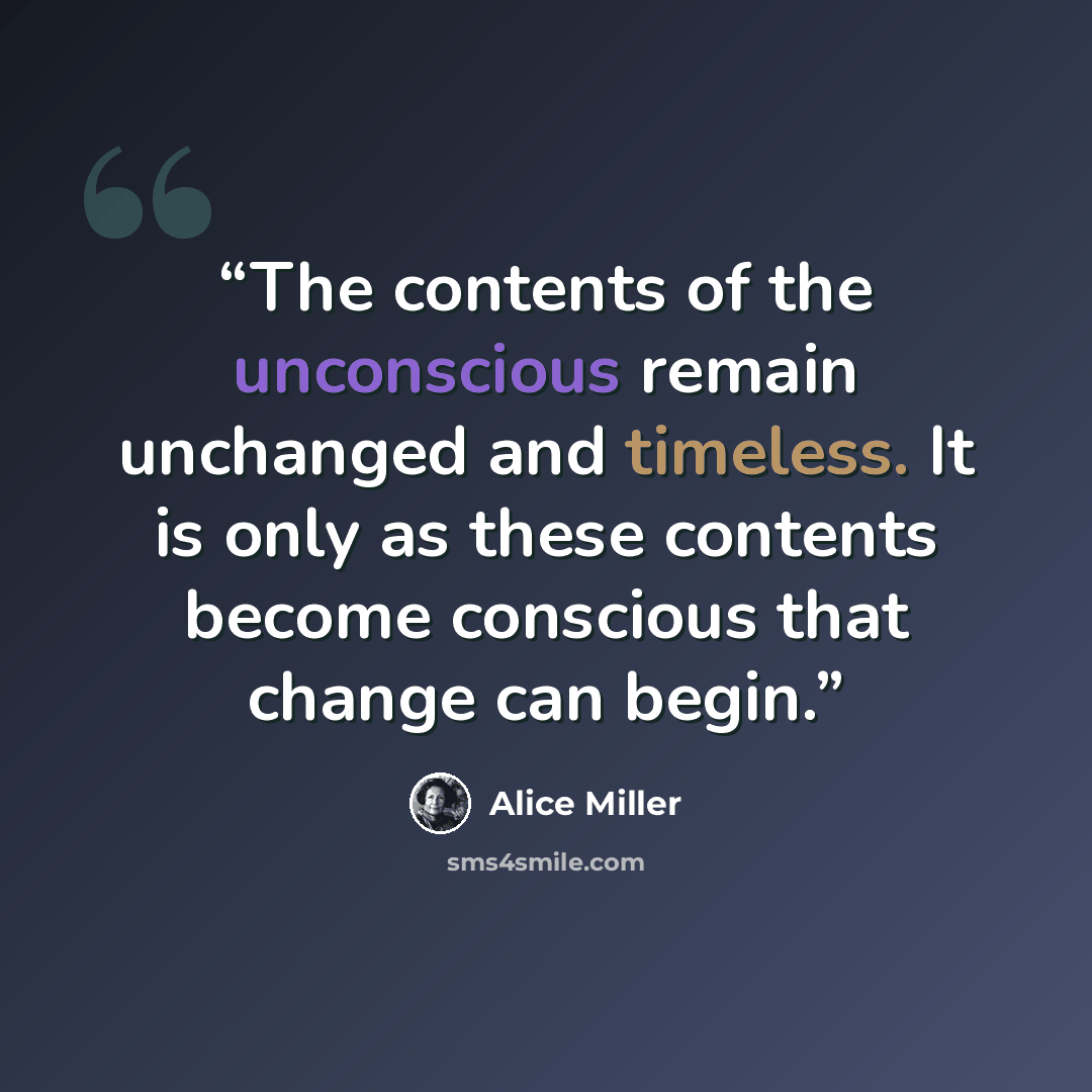 “The contents of the unconscious remain unchanged and timeless. It is only as these contents become conscious that change can begin.” quote by Alice Miller