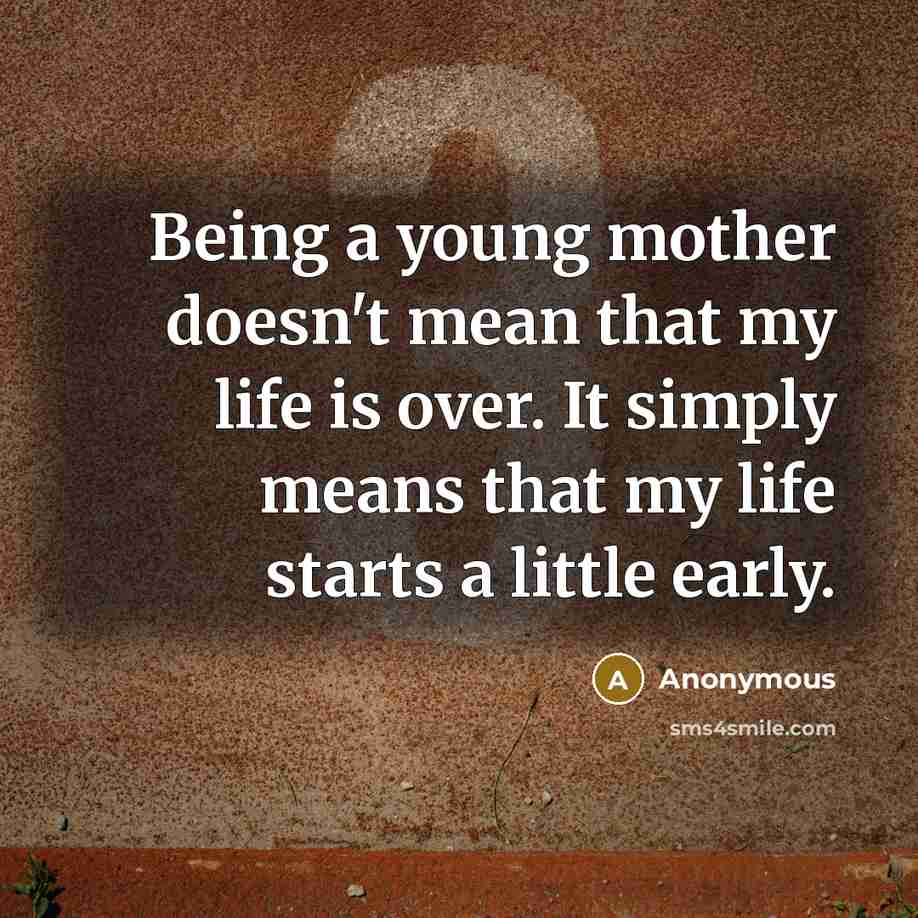 “Being a young mother doesn't mean that my life is over. It simply means that my life starts a little early.” quote by Anonymous