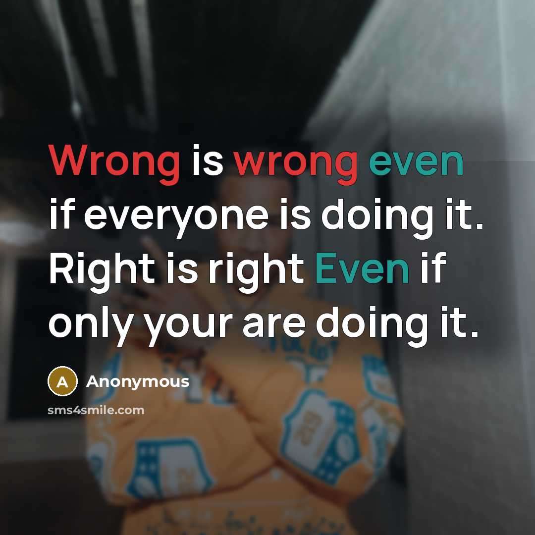 “Wrong is wrong even if everyone is doing it. Right is right Even if only your are doing it.” quote by Anonymous