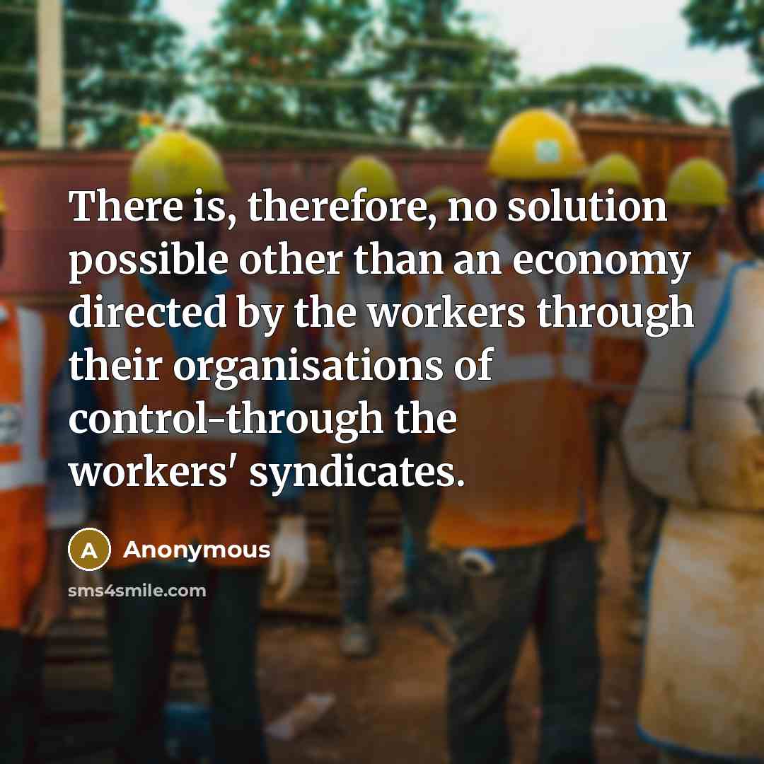 “There is, therefore, no solution possible other than an economy directed by the workers through their organisations of control-through the workers' syndicates.” quote by Anonymous
