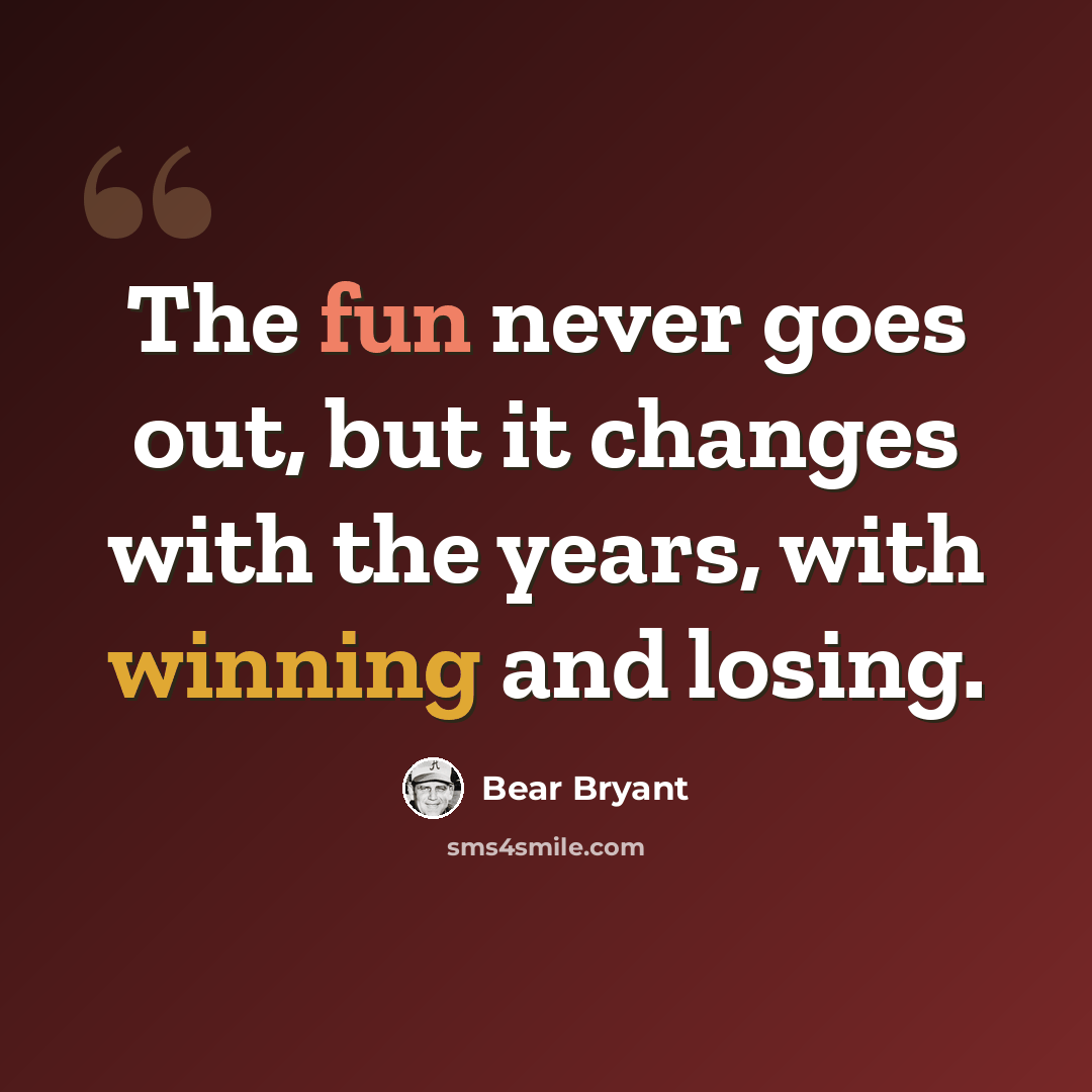 “The fun never goes out, but it changes with the years, with winning and losing.” quote by Bear Bryant