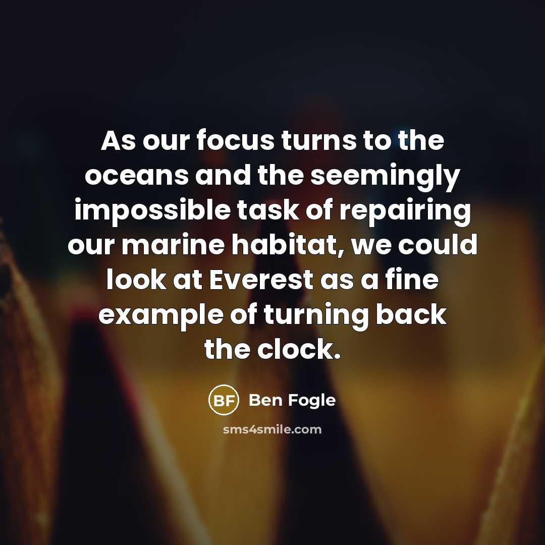 “As our focus turns to the oceans and the seemingly impossible task of repairing our marine habitat, we could look at Everest as a fine example of turning back the clock.” quote by Ben Fogle