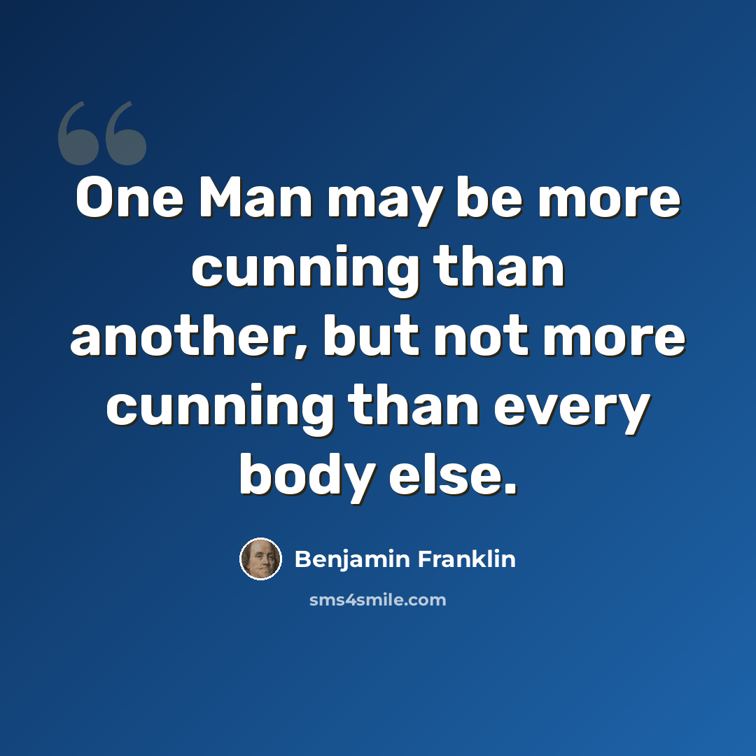 “One Man may be more cunning than another, but not more cunning than every body else.” quote by Benjamin Franklin